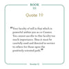 A quote from Book III, Quote 19, Session 52 of the Law of One—featured in The Law of One Contemplation Deck by Schiffer Publishing—reminds: Your faculty of will is powerful within you as co-Creator...perfect for pondering positivity.